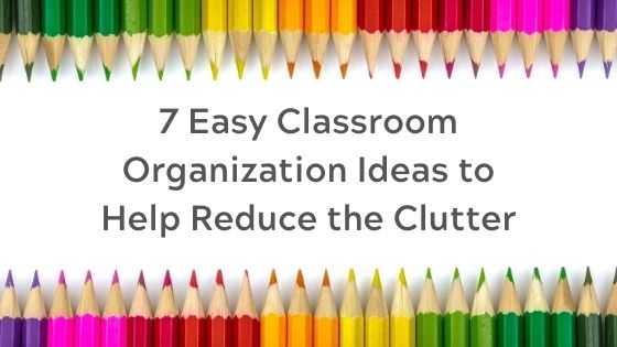 7 Easy classroom Organization ideas to help reduce the clutter in your classroom