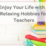 Enjoy Your Life with 9 Relaxing Hobbies for Teachers