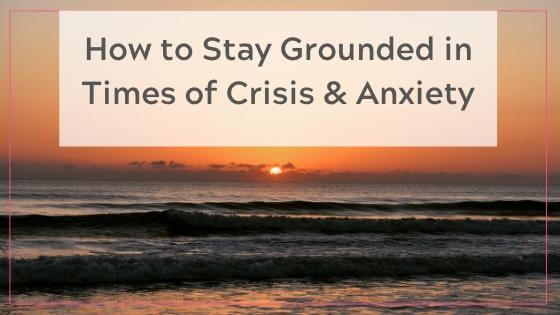 How to Stay Grounded in Times of Crisis and Anxiety